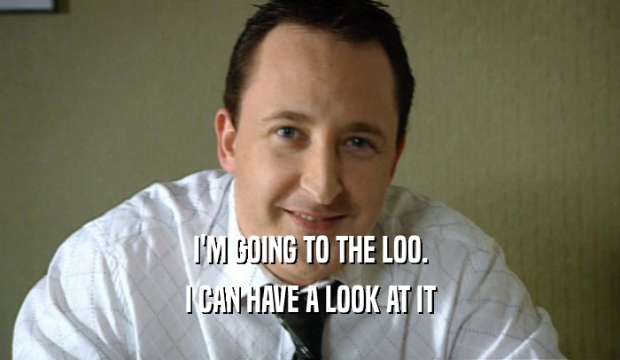 I'M GOING TO THE LOO. I CAN HAVE A LOOK AT IT 
