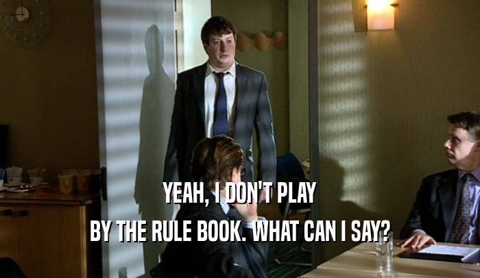 YEAH, I DON'T PLAY BY THE RULE BOOK. WHAT CAN I SAY? 