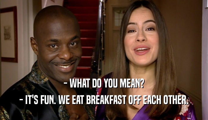 - WHAT DO YOU MEAN? - IT'S FUN. WE EAT BREAKFAST OFF EACH OTHER. 
