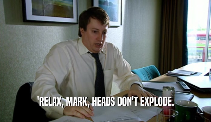 'RELAX, MARK, HEADS DON'T EXPLODE.  