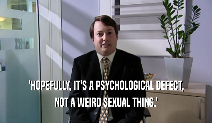 'HOPEFULLY, IT'S A PSYCHOLOGICAL DEFECT,
 NOT A WEIRD SEXUAL THING.'
 
