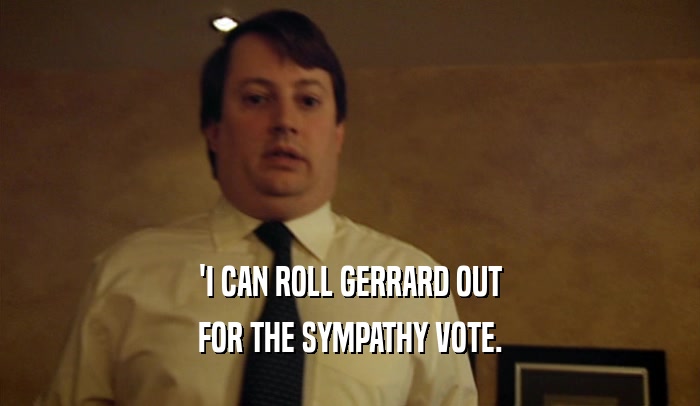 'I CAN ROLL GERRARD OUT FOR THE SYMPATHY VOTE. 