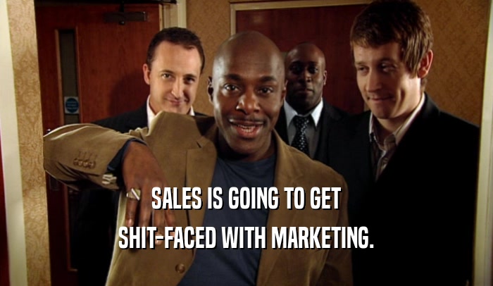 SALES IS GOING TO GET
 SHIT-FACED WITH MARKETING.
 