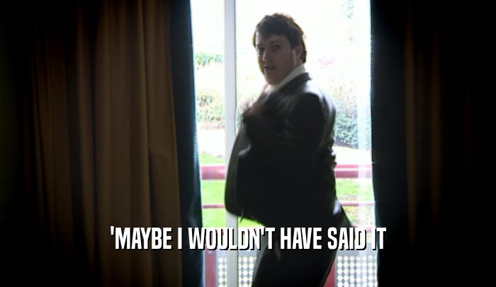 'MAYBE I WOULDN'T HAVE SAID IT  