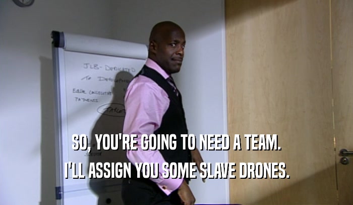 SO, YOU'RE GOING TO NEED A TEAM. I'LL ASSIGN YOU SOME SLAVE DRONES. 