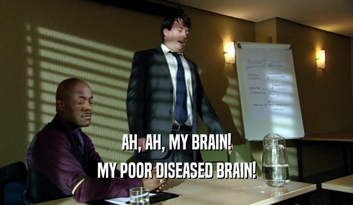 AH, AH, MY BRAIN! MY POOR DISEASED BRAIN! 