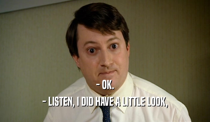 - OK. - LISTEN, I DID HAVE A LITTLE LOOK, 