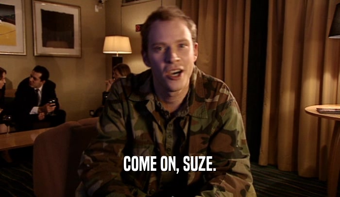 COME ON, SUZE.
  