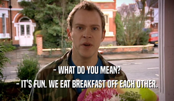 - WHAT DO YOU MEAN?
 - IT'S FUN. WE EAT BREAKFAST OFF EACH OTHER.
 