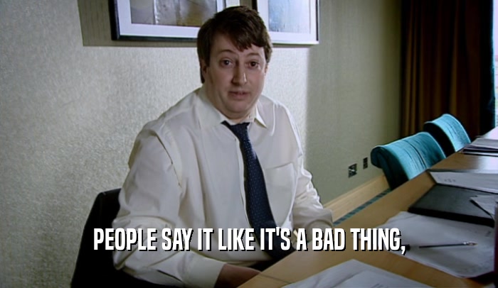 PEOPLE SAY IT LIKE IT'S A BAD THING,  