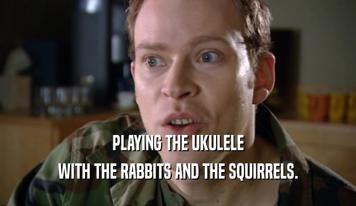 PLAYING THE UKULELE
 WITH THE RABBITS AND THE SQUIRRELS.
 
