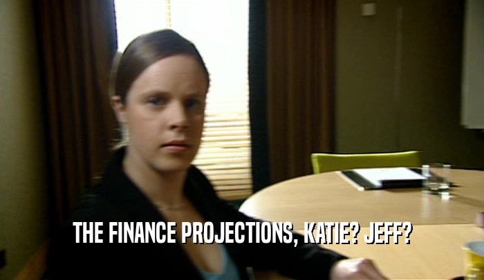 THE FINANCE PROJECTIONS, KATIE? JEFF?  