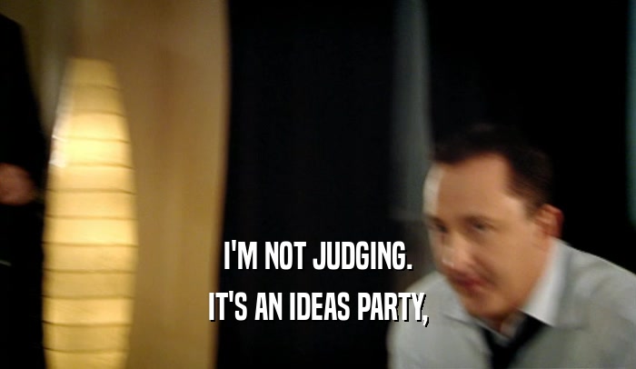 I'M NOT JUDGING. IT'S AN IDEAS PARTY, 