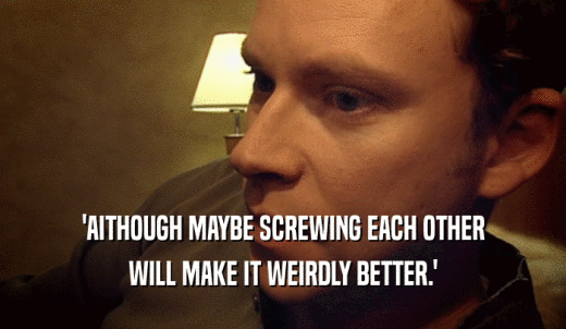 'AITHOUGH MAYBE SCREWING EACH OTHER WILL MAKE IT WEIRDLY BETTER.' 