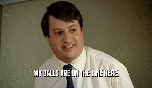 MY BALLS ARE ON THE LINE HERE.  