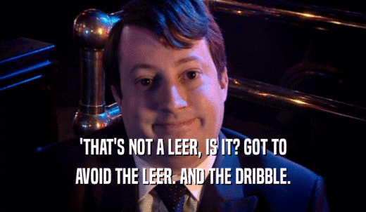 'THAT'S NOT A LEER, IS IT? GOT TO AVOID THE LEER. AND THE DRIBBLE. 