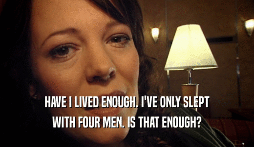 HAVE I LIVED ENOUGH. I'VE ONLY SLEPT WITH FOUR MEN. IS THAT ENOUGH? 