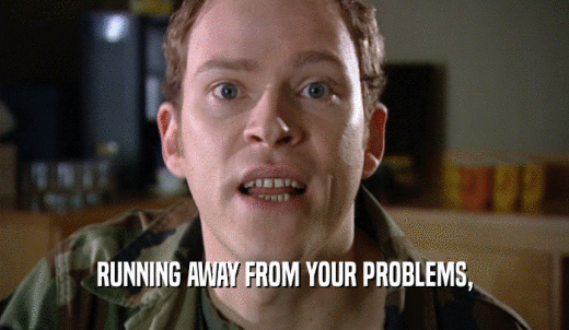 RUNNING AWAY FROM YOUR PROBLEMS,  