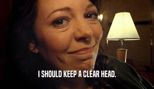 I SHOULD KEEP A CLEAR HEAD.  