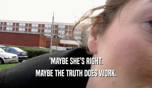 'MAYBE SHE'S RIGHT. MAYBE THE TRUTH DOES WORK. 