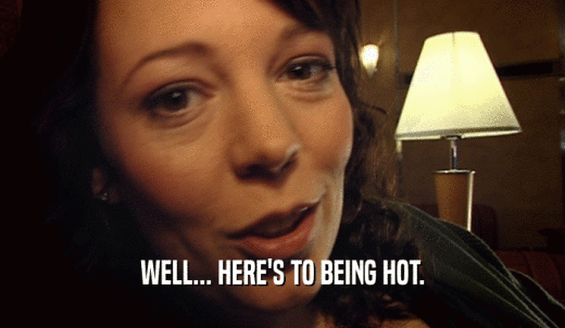 WELL... HERE'S TO BEING HOT.  