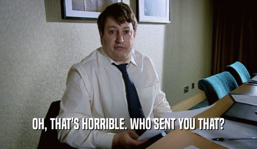 OH, THAT'S HORRIBLE. WHO SENT YOU THAT?  