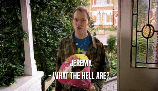 - JEREMY. - WHAT THE HELL ARE? 
