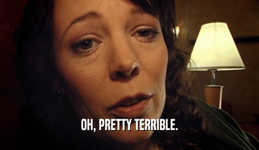 OH, PRETTY TERRIBLE.  