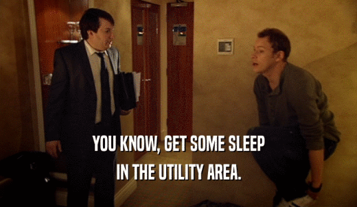 YOU KNOW, GET SOME SLEEP IN THE UTILITY AREA. 