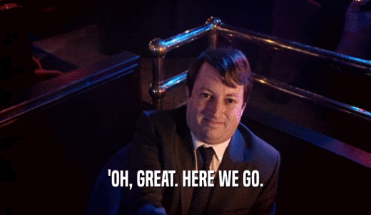 'OH, GREAT. HERE WE GO.  
