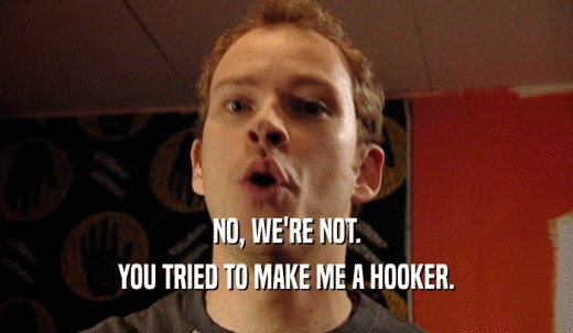 NO, WE'RE NOT. YOU TRIED TO MAKE ME A HOOKER. 