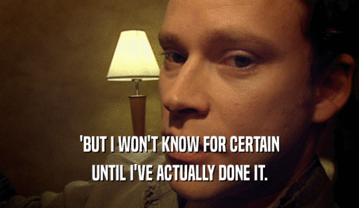 'BUT I WON'T KNOW FOR CERTAIN UNTIL I'VE ACTUALLY DONE IT. 