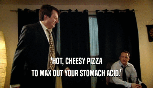 'HOT, CHEESY PIZZA TO MAX OUT YOUR STOMACH ACID.' 