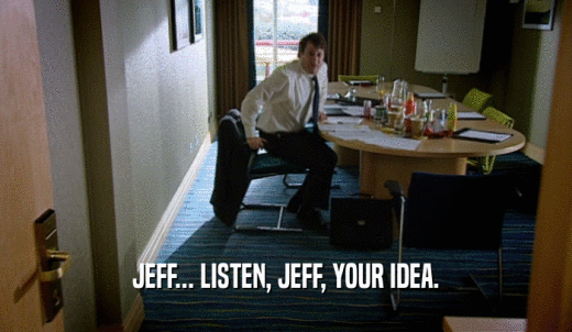 JEFF... LISTEN, JEFF, YOUR IDEA.  