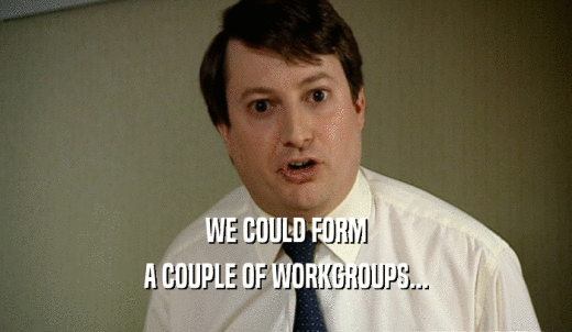 WE COULD FORM A COUPLE OF WORKGROUPS... 