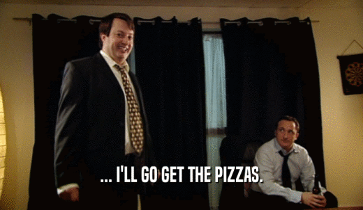... I'LL GO GET THE PIZZAS.  