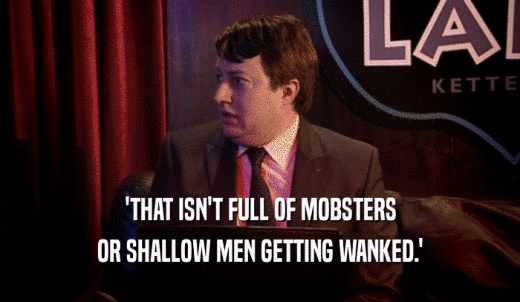 'THAT ISN'T FULL OF MOBSTERS OR SHALLOW MEN GETTING WANKED.' 