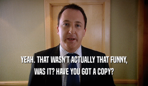 YEAH. THAT WASN'T ACTUALLY THAT FUNNY, WAS IT? HAVE YOU GOT A COPY? 