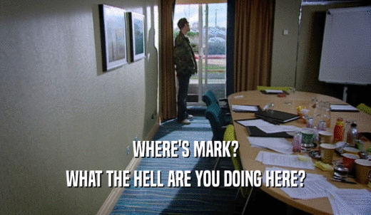 WHERE'S MARK? WHAT THE HELL ARE YOU DOING HERE? 