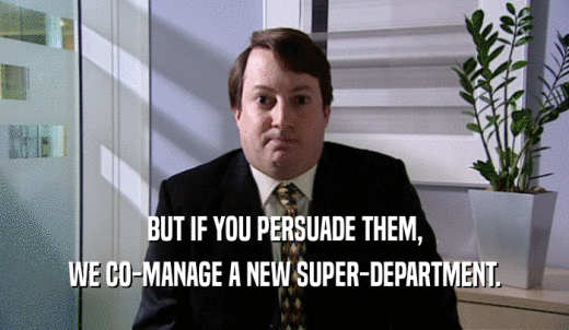 BUT IF YOU PERSUADE THEM, WE CO-MANAGE A NEW SUPER-DEPARTMENT. 