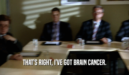 THAT'S RIGHT, I'VE GOT BRAIN CANCER.  