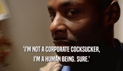 'I'M NOT A CORPORATE COCKSUCKER, I'M A HUMAN BEING. SURE.' 