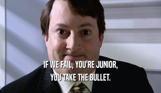 IF WE FAIL, YOU'RE JUNIOR, YOU TAKE THE BULLET. 