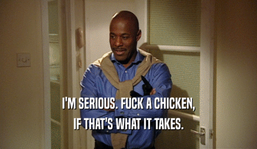 I'M SERIOUS. FUCK A CHICKEN, IF THAT'S WHAT IT TAKES. 