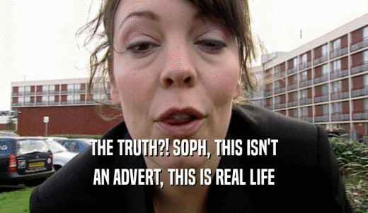 THE TRUTH?! SOPH, THIS ISN'T AN ADVERT, THIS IS REAL LIFE 