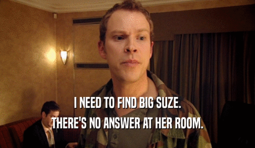 I NEED TO FIND BIG SUZE. THERE'S NO ANSWER AT HER ROOM. 