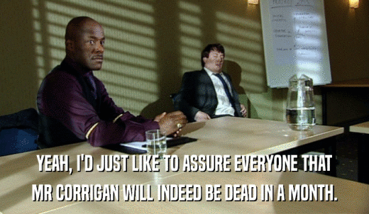 YEAH, I'D JUST LIKE TO ASSURE EVERYONE THAT MR CORRIGAN WILL INDEED BE DEAD IN A MONTH. 