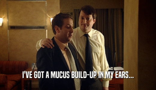 I'VE GOT A MUCUS BUILD-UP IN MY EARS...  