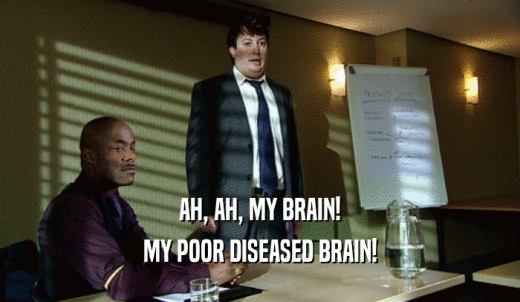 AH, AH, MY BRAIN! MY POOR DISEASED BRAIN! 