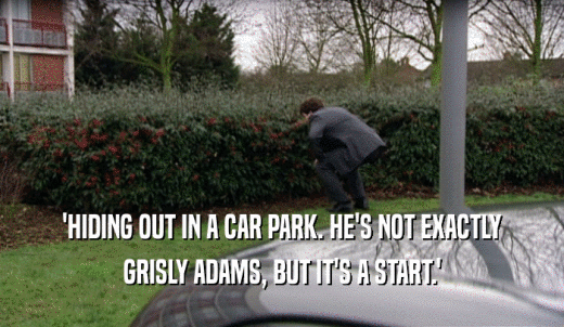 'HIDING OUT IN A CAR PARK. HE'S NOT EXACTLY GRISLY ADAMS, BUT IT'S A START.' 